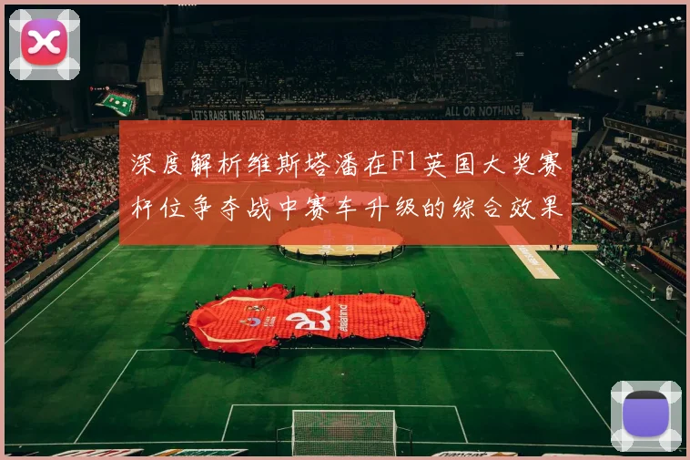 深度解析维斯塔潘在F1英国大奖赛杆位争夺战中赛车升级的综合效果