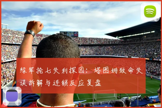 绿军抢七失利探因：塔图姆致命失误拆解与连锁反应复盘