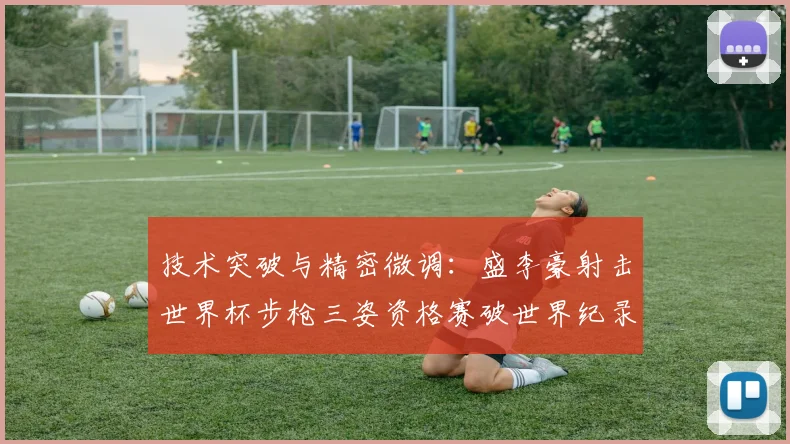 技术突破与精密微调：盛李豪射击世界杯步枪三姿资格赛破世界纪录姿势调整解析