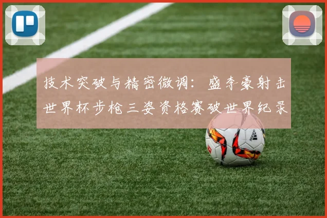 技术突破与精密微调：盛李豪射击世界杯步枪三姿资格赛破世界纪录姿势调整解析