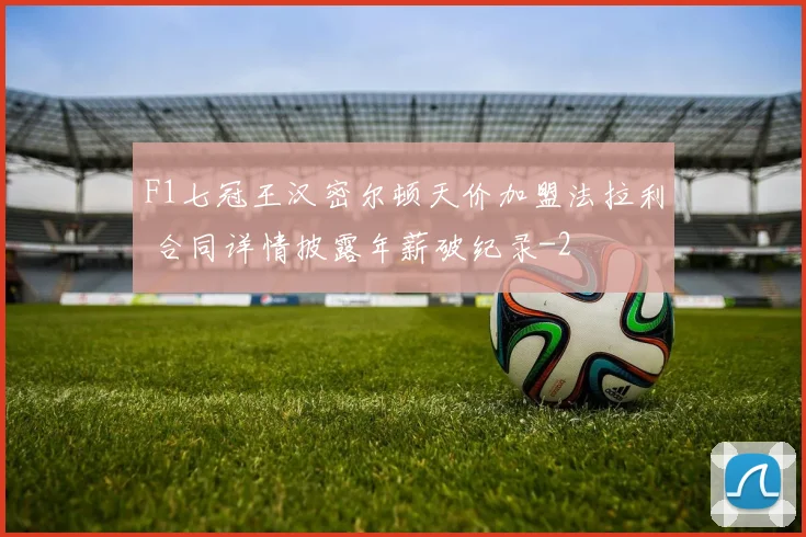 F1七冠王汉密尔顿天价加盟法拉利 合同详情披露年薪破纪录