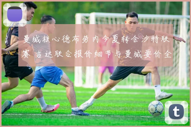 曼城核心德布劳内今夏转会沙特联赛 吉达联合报价细节与曼城要价全面分析