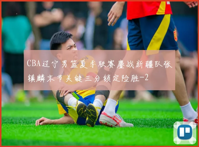 CBA辽宁男篮夏季联赛鏖战新疆队张镇麟末节关键三分锁定险胜