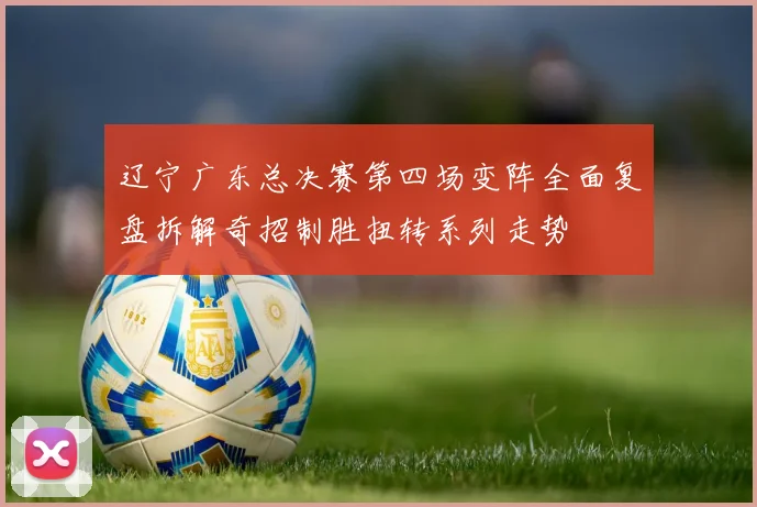 辽宁广东总决赛第四场变阵全面复盘拆解奇招制胜扭转系列走势