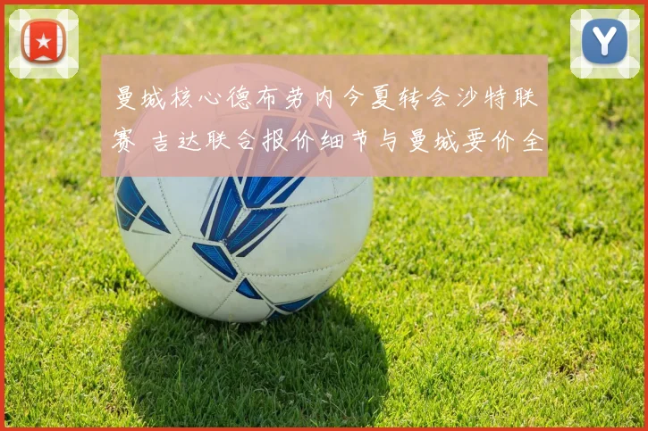 曼城核心德布劳内今夏转会沙特联赛 吉达联合报价细节与曼城要价全面分析