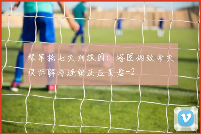 绿军抢七失利探因：塔图姆致命失误拆解与连锁反应复盘