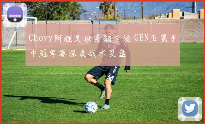 Chovy阿狸灵动秀翻全场 GEN卫冕季中冠军赛深度战术复盘