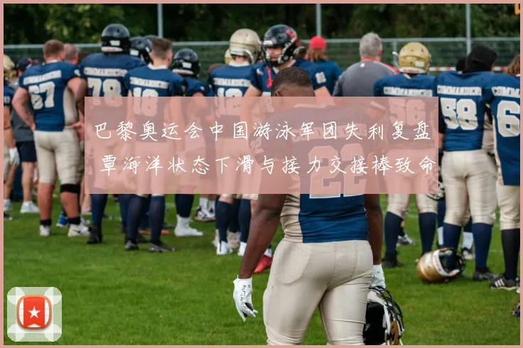 巴黎奥运会中国游泳军团失利复盘 覃海洋状态下滑与接力交接棒致命失误