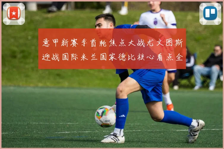 意甲新赛季首轮焦点大战尤文图斯迎战国际米兰国家德比核心看点全解析