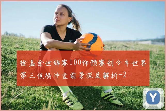 徐嘉余世锦赛100仰预赛创今年世界第三佳绩冲金前景深度解析