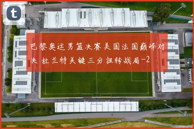 巴黎奥运男篮决赛美国法国巅峰对决 杜兰特关键三分扭转战局