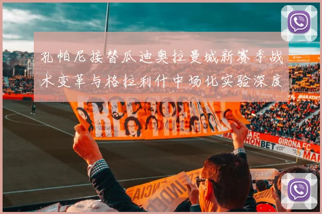 孔帕尼接替瓜迪奥拉曼城新赛季战术变革与格拉利什中场化实验深度解析