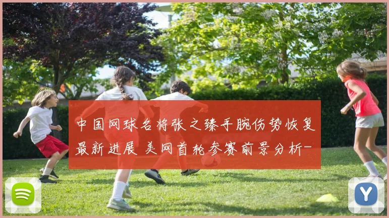 中国网球名将张之臻手腕伤势恢复最新进展 美网首轮参赛前景分析