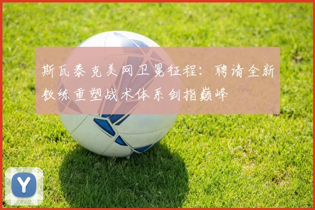 斯瓦泰克美网卫冕征程：聘请全新教练重塑战术体系剑指巅峰