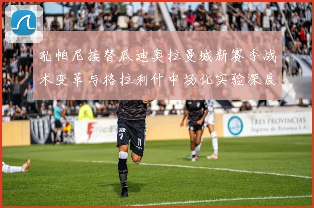 孔帕尼接替瓜迪奥拉曼城新赛季战术变革与格拉利什中场化实验深度解析